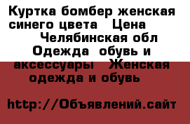 Куртка-бомбер женская синего цвета › Цена ­ 3 800 - Челябинская обл. Одежда, обувь и аксессуары » Женская одежда и обувь   